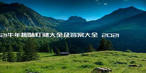 2021牛年趣味灯谜大全及答案大全 2021年元宵节灯谜50条及答案集锦